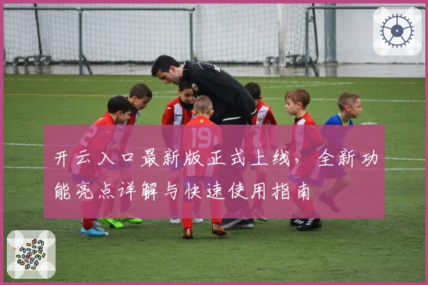 开云入口最新版正式上线，全新功能亮点详解与快速使用指南
