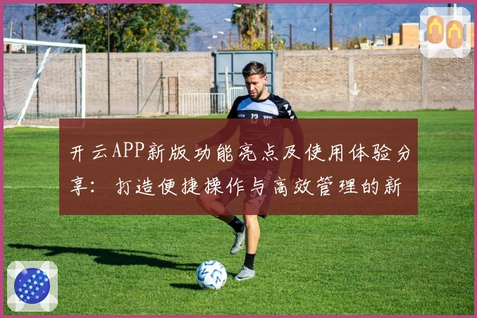开云APP新版功能亮点及使用体验分享：打造便捷操作与高效管理的新模式