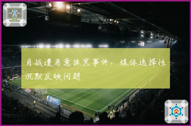 肖战遭恶意抹黑事件，媒体选择性沉默反映问题