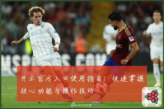 开云官方入口使用指南：快速掌握核心功能与操作技巧