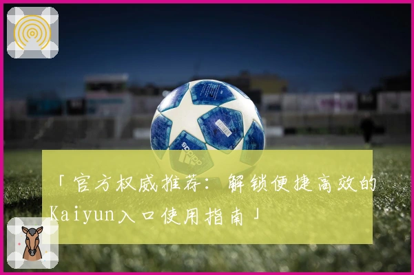 「官方权威推荐：解锁便捷高效的Kaiyun入口使用指南」