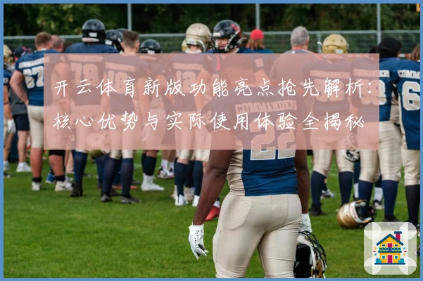 开云体育新版功能亮点抢先解析：核心优势与实际使用体验全揭秘