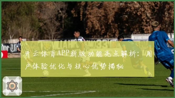 开云体育APP新版功能亮点解析：用户体验优化与核心优势揭秘