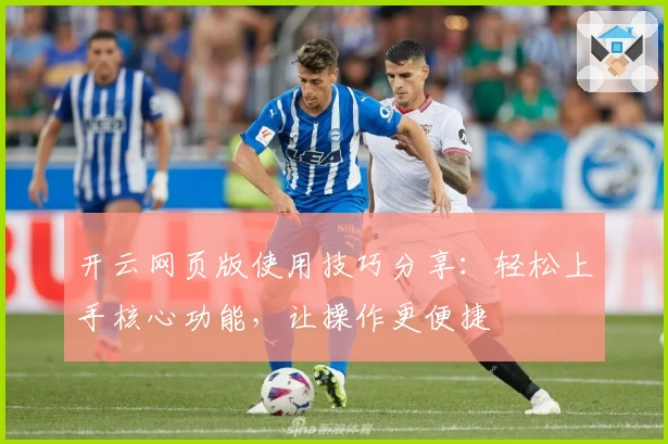 开云网页版使用技巧分享：轻松上手核心功能，让操作更便捷