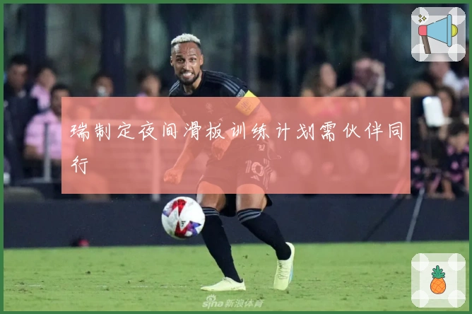 瑞制定夜间滑板训练计划需伙伴同行