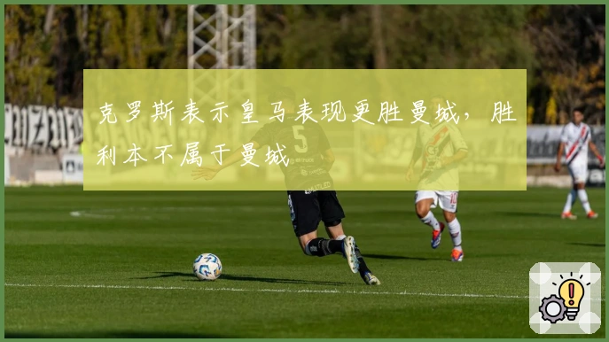 克罗斯表示皇马表现更胜曼城，胜利本不属于曼城