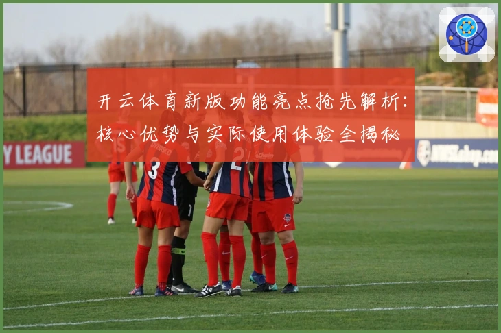 开云体育新版功能亮点抢先解析:核心优势与实际使用体验全揭秘