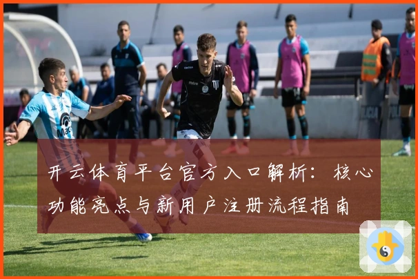 开云体育平台官方入口解析：核心功能亮点与新用户注册流程指南