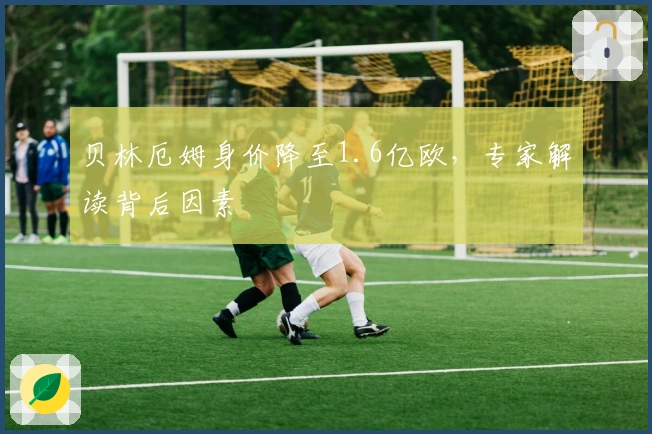 贝林厄姆身价降至1.6亿欧，专家解读背后因素