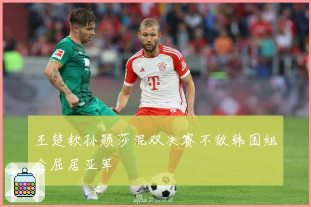 王楚钦孙颖莎混双决赛不敌韩国组合屈居亚军