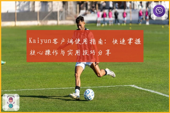 Kaiyun客户端使用指南：快速掌握核心操作与实用技巧分享