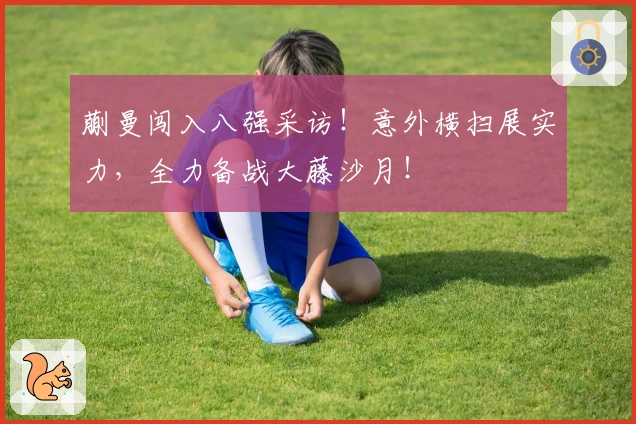 蒯曼闯入八强采访！意外横扫展实力，全力备战大藤沙月！