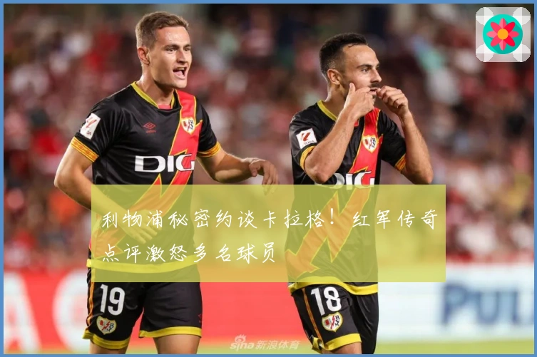 利物浦秘密约谈卡拉格！红军传奇点评激怒多名球员