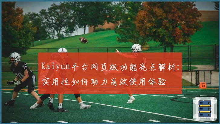 Kaiyun平台网页版功能亮点解析：实用性如何助力高效使用体验