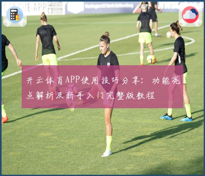 开云体育APP使用技巧分享：功能亮点解析及新手入门完整版教程