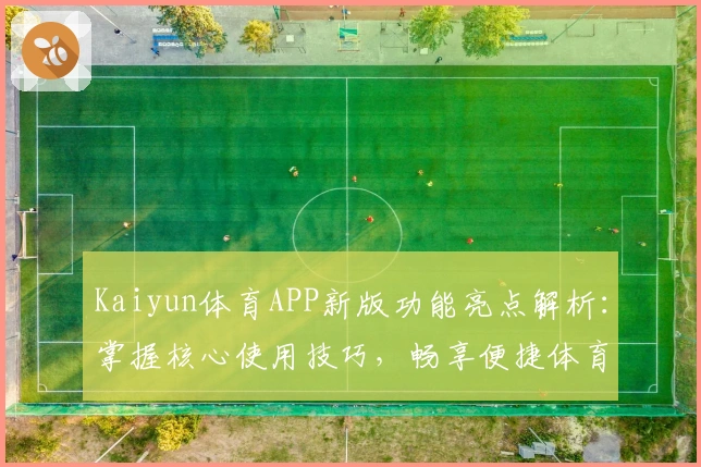 Kaiyun体育APP新版功能亮点解析：掌握核心使用技巧，畅享便捷体育体验