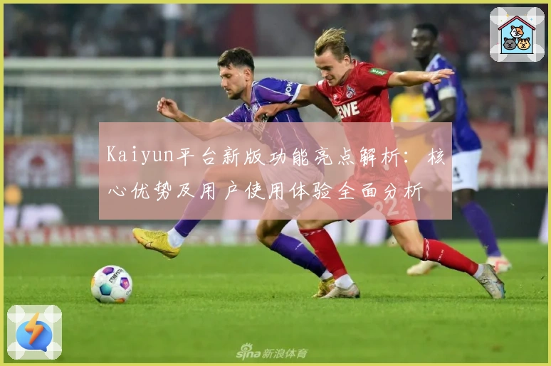 Kaiyun平台新版功能亮点解析：核心优势及用户使用体验全面分析