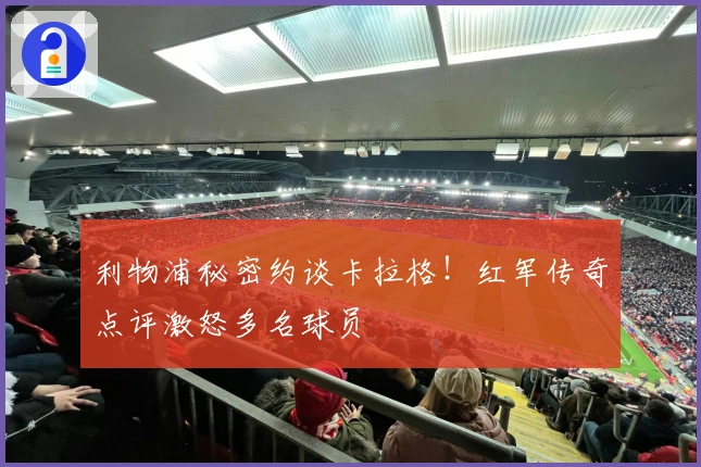 利物浦秘密约谈卡拉格！红军传奇点评激怒多名球员