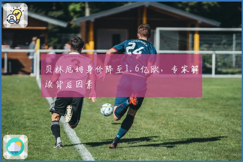 贝林厄姆身价降至1.6亿欧，专家解读背后因素