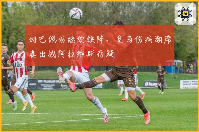 姆巴佩或继续缺阵，皇马伤病潮席卷出战阿拉维斯存疑