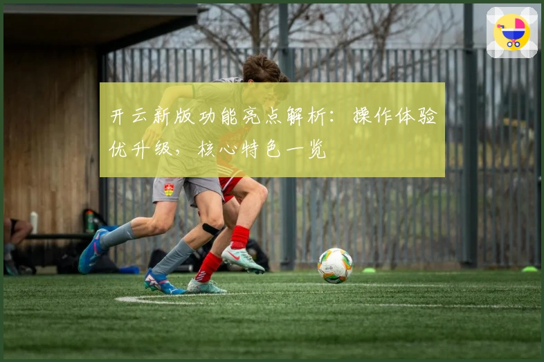 开云新版功能亮点解析：操作体验优升级，核心特色一览