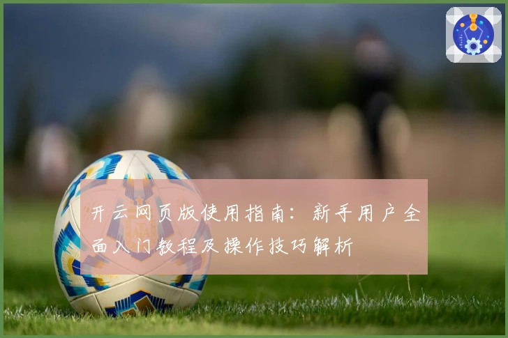 开云网页版使用指南：新手用户全面入门教程及操作技巧解析