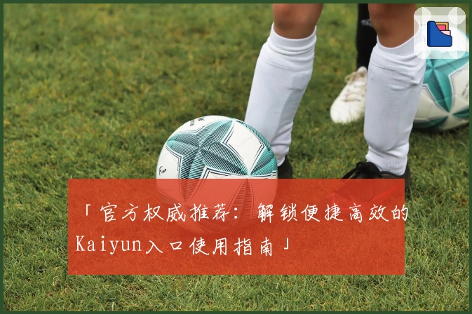 「官方权威推荐：解锁便捷高效的Kaiyun入口使用指南」