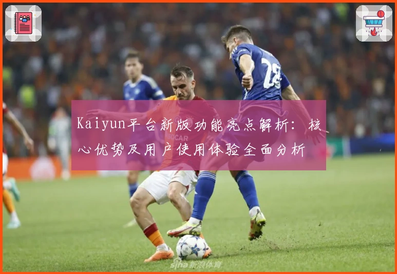 Kaiyun平台新版功能亮点解析：核心优势及用户使用体验全面分析