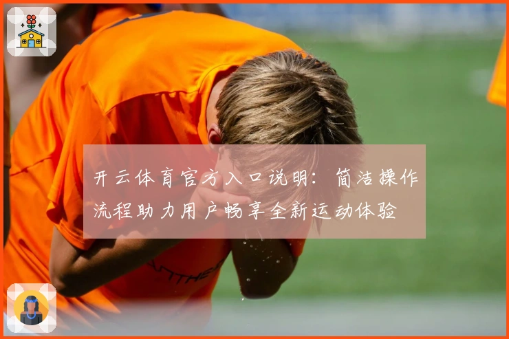 开云体育官方入口说明：简洁操作流程助力用户畅享全新运动体验