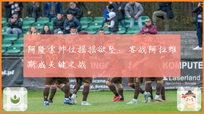 阿隆索帅位摇摇欲坠，客战阿拉维斯成关键之战