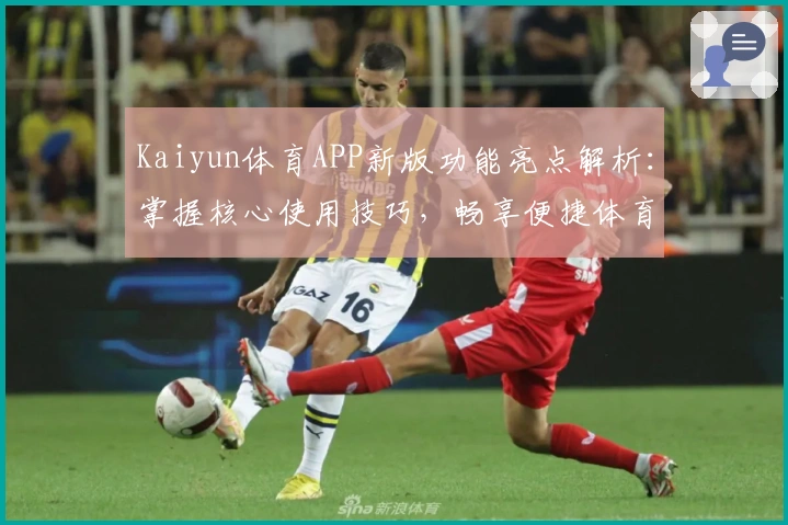 Kaiyun体育APP新版功能亮点解析：掌握核心使用技巧，畅享便捷体育体验