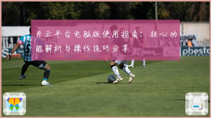 开云平台电脑版使用指南：核心功能解析与操作技巧分享