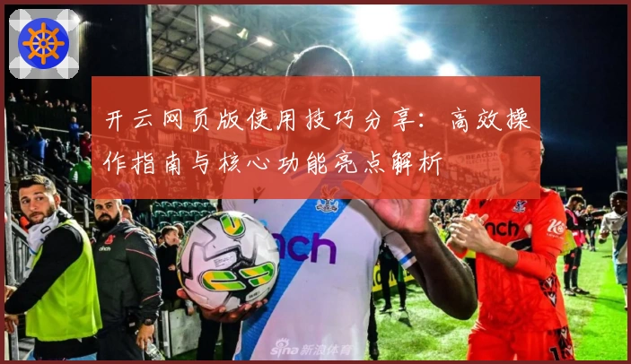 开云网页版使用技巧分享：高效操作指南与核心功能亮点解析