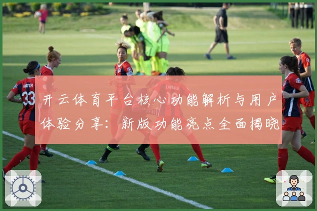 开云体育平台核心功能解析与用户体验分享：新版功能亮点全面揭晓
