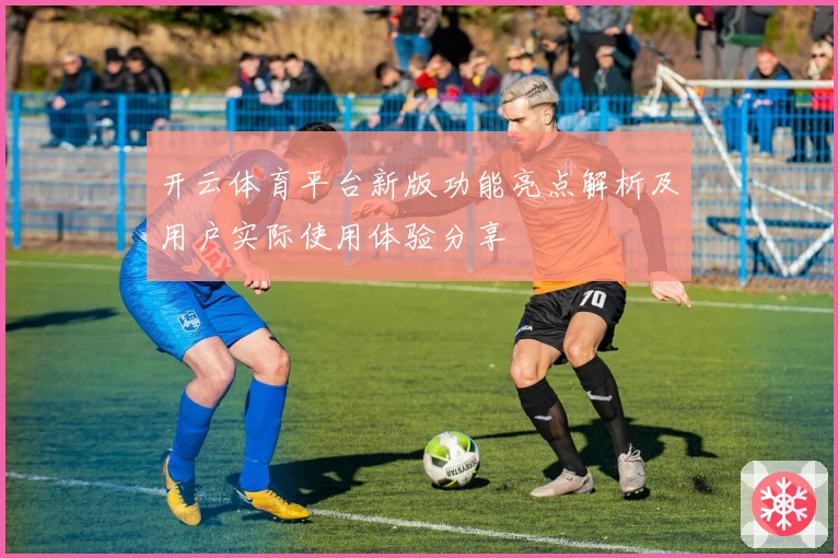 开云体育平台新版功能亮点解析及用户实际使用体验分享