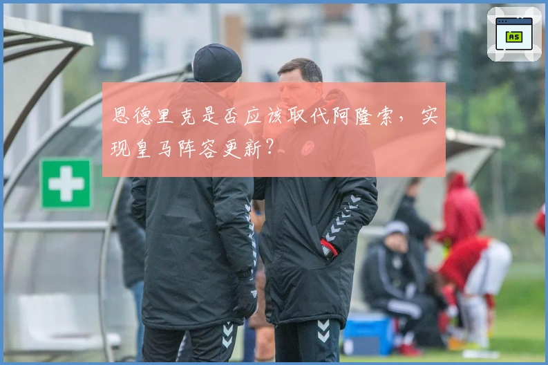 恩德里克是否应该取代阿隆索，实现皇马阵容更新？