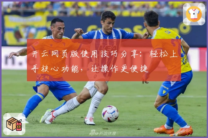 开云网页版使用技巧分享：轻松上手核心功能，让操作更便捷