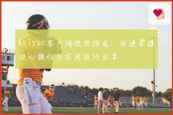 Kaiyun客户端使用指南：快速掌握核心操作与实用技巧分享