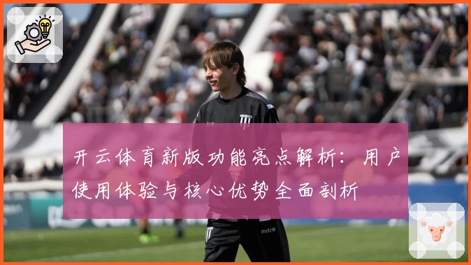 开云体育新版功能亮点解析：用户使用体验与核心优势全面剖析