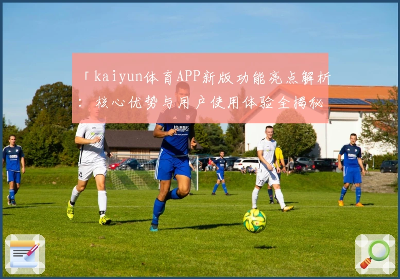 「kaiyun体育APP新版功能亮点解析：核心优势与用户使用体验全揭秘」