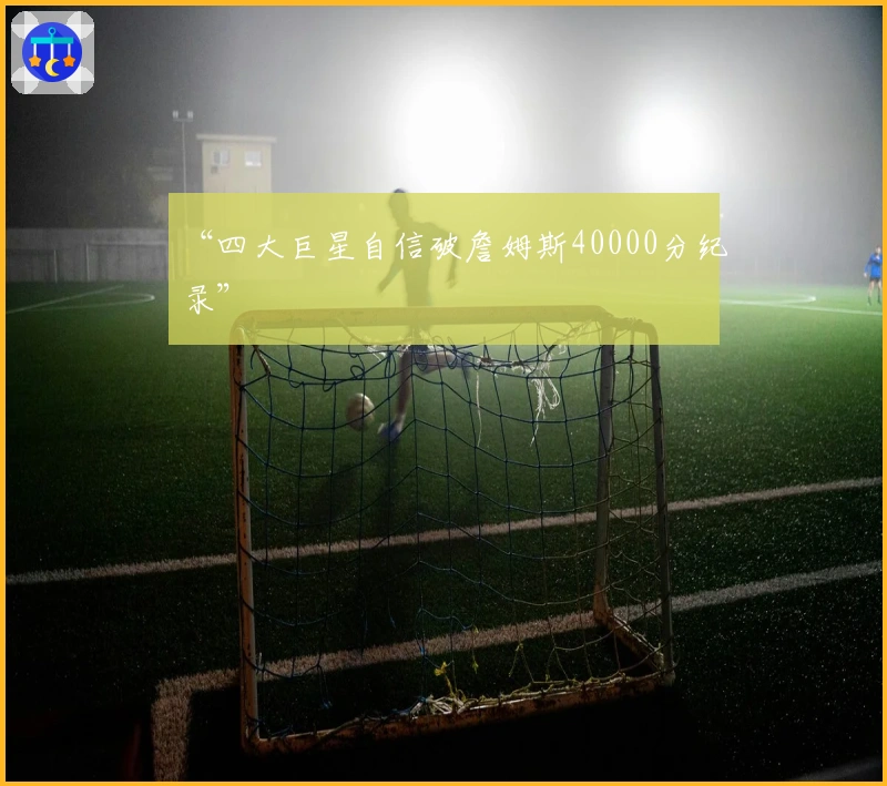 “四大巨星自信破詹姆斯40000分纪录”